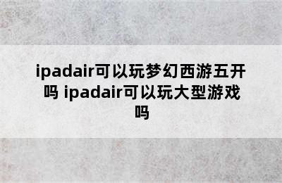 ipadair可以玩梦幻西游五开吗 ipadair可以玩大型游戏吗